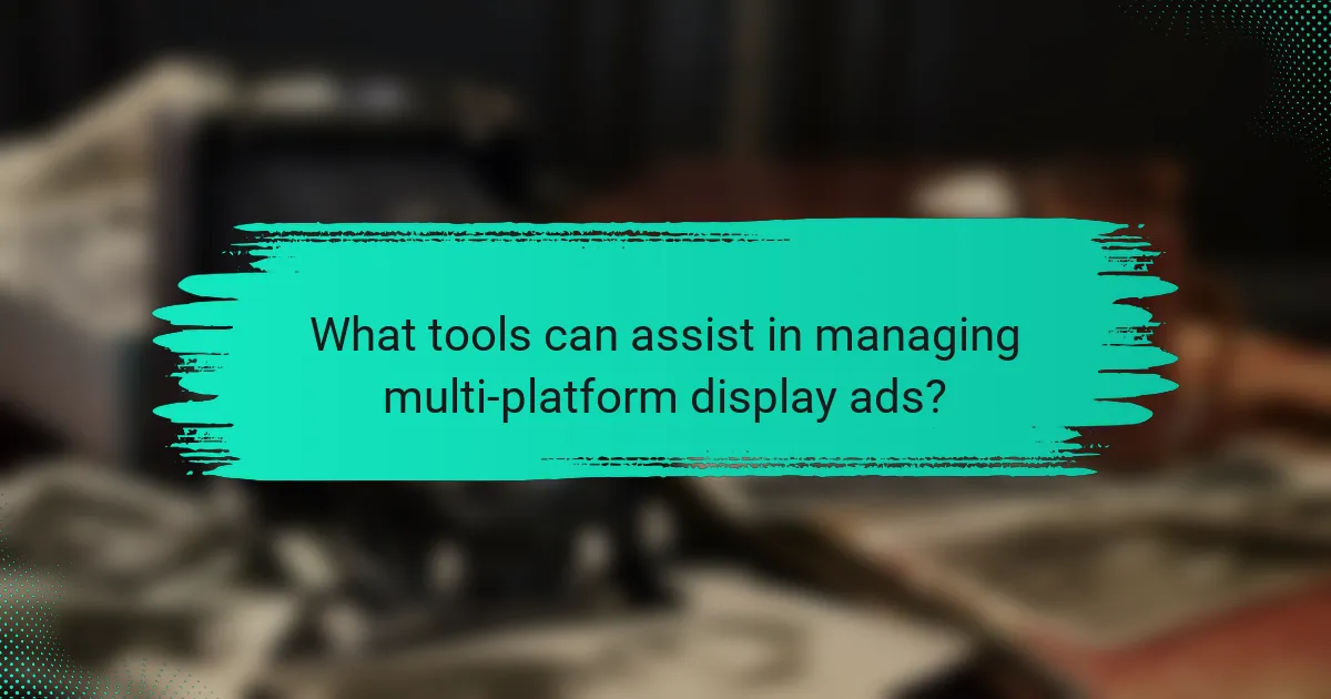 What tools can assist in managing multi-platform display ads?